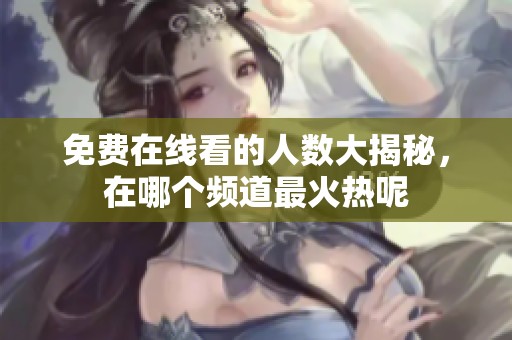 免费在线看的人数大揭秘，在哪个频道最火热呢