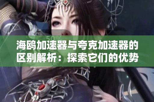 海鸥加速器与夸克加速器的区别解析：探索它们的优势与应用