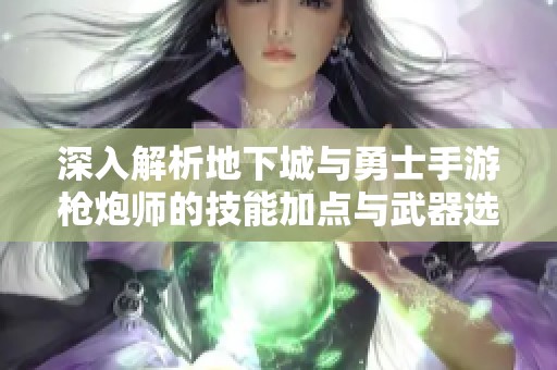 深入解析地下城与勇士手游枪炮师的技能加点与武器选择攻略