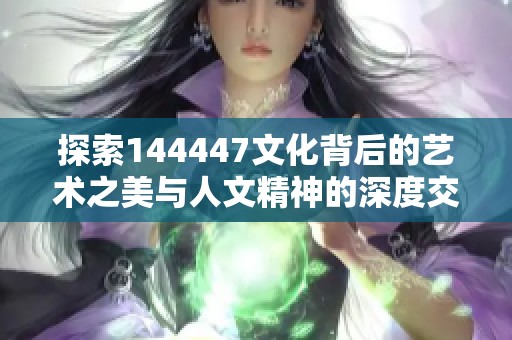 探索144447文化背后的艺术之美与人文精神的深度交融