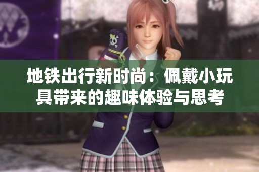 地铁出行新时尚：佩戴小玩具带来的趣味体验与思考