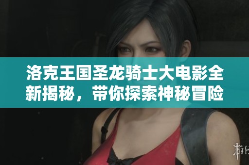 洛克王国圣龙骑士大电影全新揭秘，带你探索神秘冒险之旅