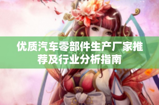 优质汽车零部件生产厂家推荐及行业分析指南