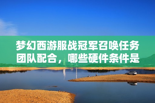 梦幻西游服战冠军召唤任务团队配合，哪些硬件条件是必须的呢