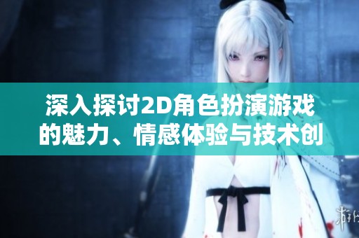 深入探讨2D角色扮演游戏的魅力、情感体验与技术创新趋势