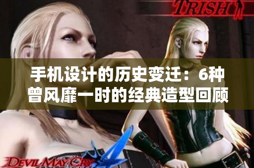 手机设计的历史变迁：6种曾风靡一时的经典造型回顾