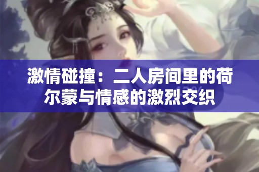 激情碰撞：二人房间里的荷尔蒙与情感的激烈交织