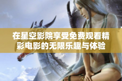 在星空影院享受免费观看精彩电影的无限乐趣与体验