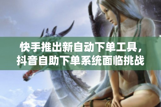 快手推出新自动下单工具，抖音自助下单系统面临挑战