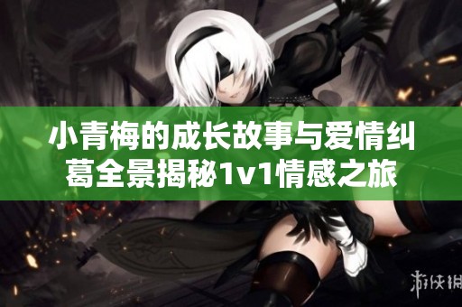 小青梅的成长故事与爱情纠葛全景揭秘1v1情感之旅