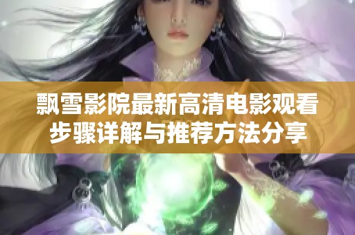 飘雪影院最新高清电影观看步骤详解与推荐方法分享