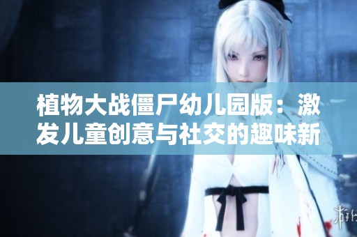 植物大战僵尸幼儿园版：激发儿童创意与社交的趣味新玩法