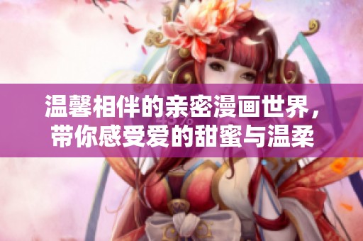 温馨相伴的亲密漫画世界，带你感受爱的甜蜜与温柔