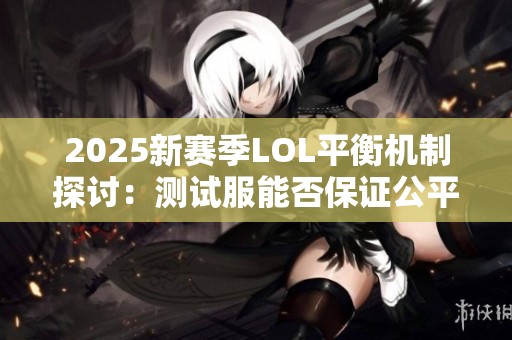 2025新赛季LOL平衡机制探讨：测试服能否保证公平性与玩家体验