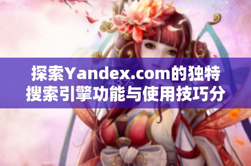 探索Yandex.com的独特搜索引擎功能与使用技巧分析