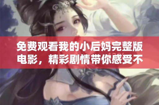 免费观看我的小后妈完整版电影，精彩剧情带你感受不同寻常的亲情纠葛