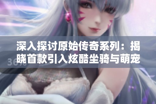 深入探讨原始传奇系列：揭晓首款引入炫酷坐骑与萌宠的游戏