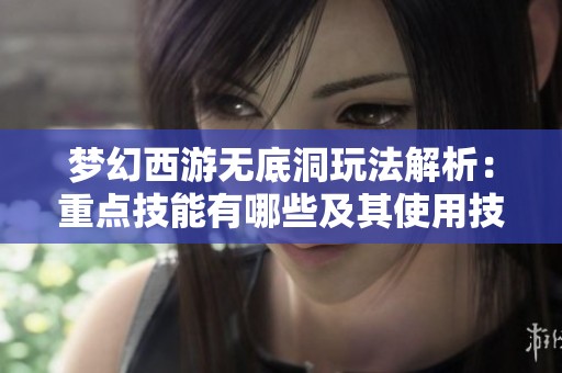 梦幻西游无底洞玩法解析：重点技能有哪些及其使用技巧