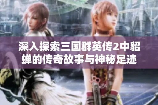 深入探索三国群英传2中貂蝉的传奇故事与神秘足迹