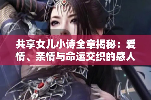 共享女儿小诗全章揭秘：爱情、亲情与命运交织的感人故事