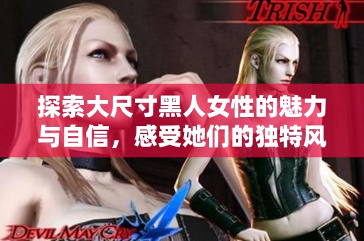 探索大尺寸黑人女性的魅力与自信，感受她们的独特风采与个性