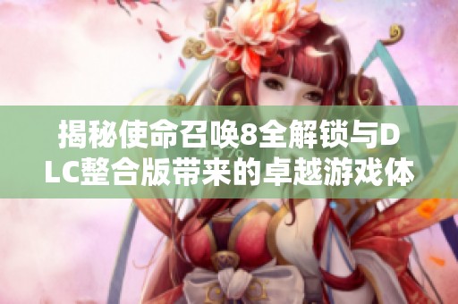 揭秘使命召唤8全解锁与DLC整合版带来的卓越游戏体验