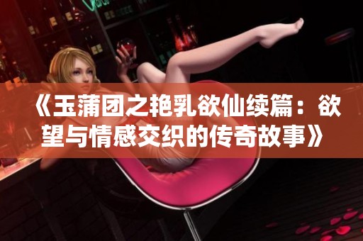 《玉蒲团之艳乳欲仙续篇：欲望与情感交织的传奇故事》