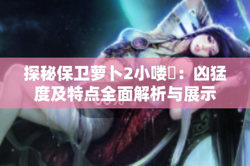 探秘保卫萝卜2小喽啰：凶猛度及特点全面解析与展示