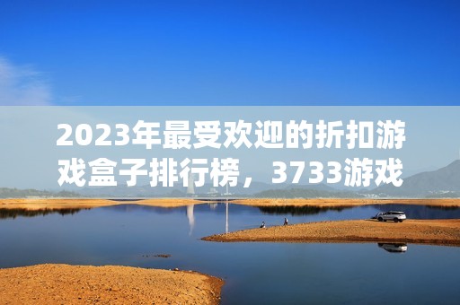 2023年最受欢迎的折扣游戏盒子排行榜，3733游戏荣登第一名