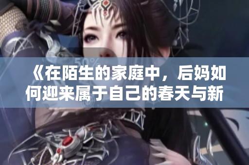 《在陌生的家庭中，后妈如何迎来属于自己的春天与新生活》