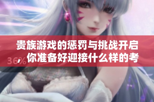 贵族游戏的惩罚与挑战开启，你准备好迎接什么样的考验吗