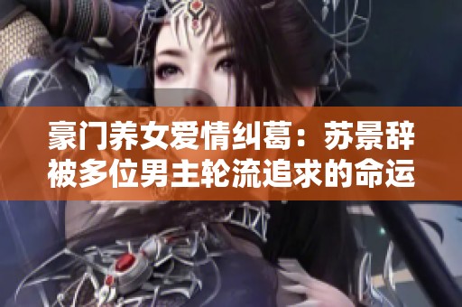 豪门养女爱情纠葛：苏景辞被多位男主轮流追求的命运转折