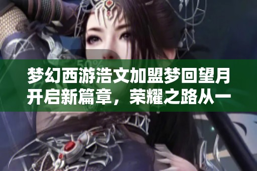 梦幻西游浩文加盟梦回望月开启新篇章，荣耀之路从一月服战启航