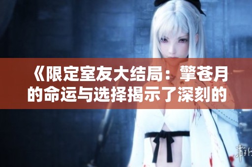《限定室友大结局：擎苍月的命运与选择揭示了深刻的人性住处》