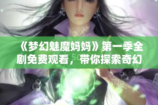 《梦幻魅魔妈妈》第一季全剧免费观看，带你探索奇幻冒险之旅