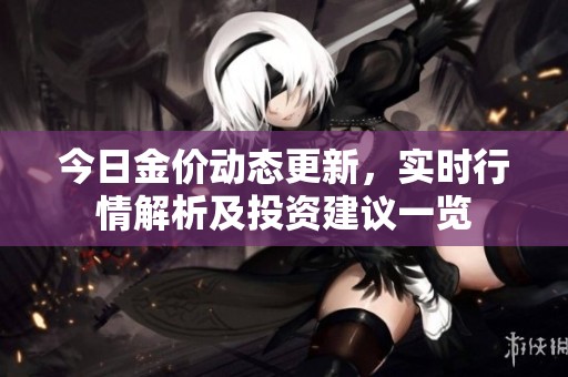 今日金价动态更新，实时行情解析及投资建议一览