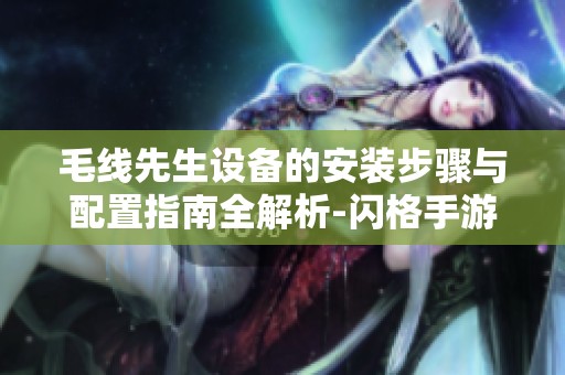 毛线先生设备的安装步骤与配置指南全解析-闪格手游网震撼上线