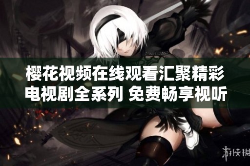 樱花视频在线观看汇聚精彩电视剧全系列 免费畅享视听盛宴