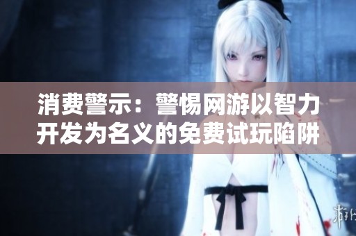 消费警示：警惕网游以智力开发为名义的免费试玩陷阱