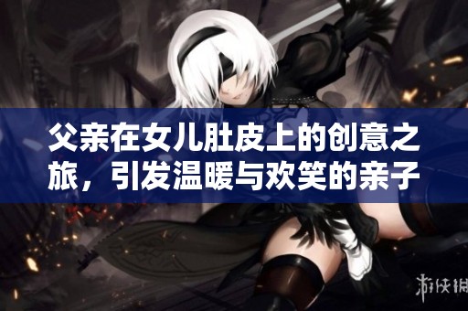 父亲在女儿肚皮上的创意之旅，引发温暖与欢笑的亲子互动故事