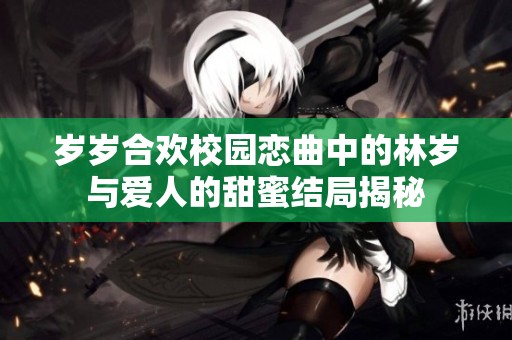 岁岁合欢校园恋曲中的林岁与爱人的甜蜜结局揭秘