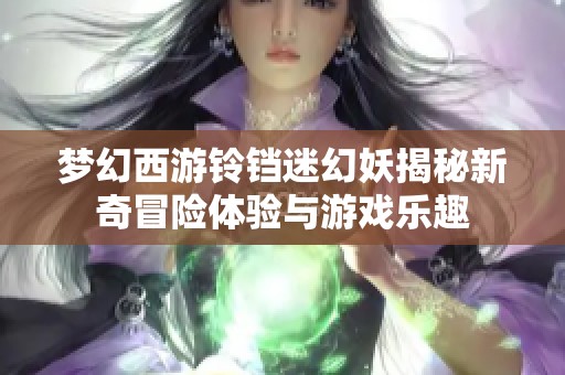 梦幻西游铃铛迷幻妖揭秘新奇冒险体验与游戏乐趣