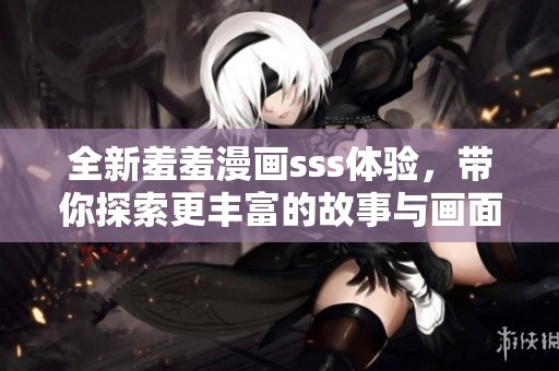 全新羞羞漫画sss体验，带你探索更丰富的故事与画面精彩之旅