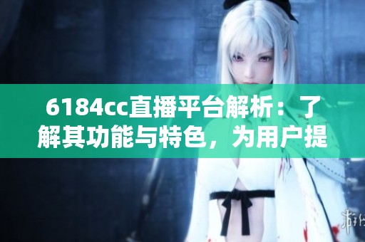 6184cc直播平台解析：了解其功能与特色，为用户提供更好的观看体验