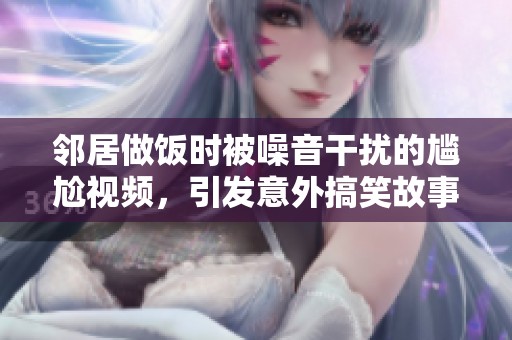 邻居做饭时被噪音干扰的尴尬视频，引发意外搞笑故事