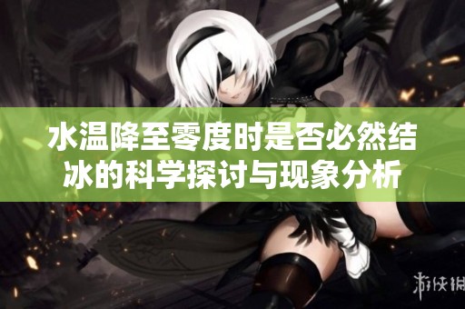 水温降至零度时是否必然结冰的科学探讨与现象分析