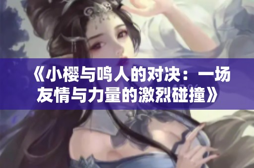 《小樱与鸣人的对决：一场友情与力量的激烈碰撞》