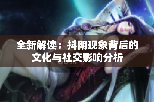 全新解读：抖阴现象背后的文化与社交影响分析