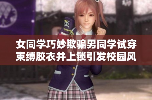 女同学巧妙欺骗男同学试穿束缚胶衣并上锁引发校园风波