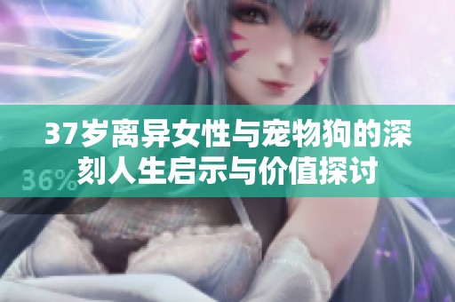 37岁离异女性与宠物狗的深刻人生启示与价值探讨